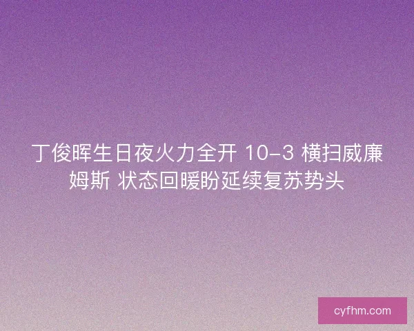 丁俊晖生日夜火力全开 10-3 横扫威廉姆斯 状态回暖盼延续复苏势头