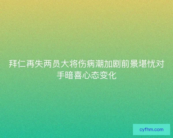 拜仁再失两员大将伤病潮加剧前景堪忧对手暗喜心态变化
