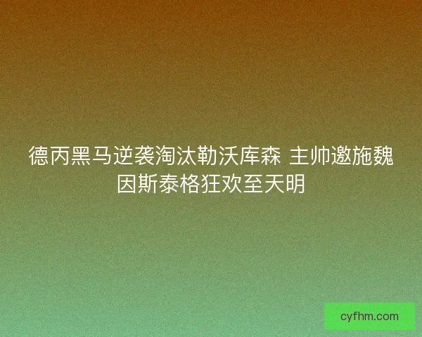 德丙黑马逆袭淘汰勒沃库森 主帅邀施魏因斯泰格狂欢至天明