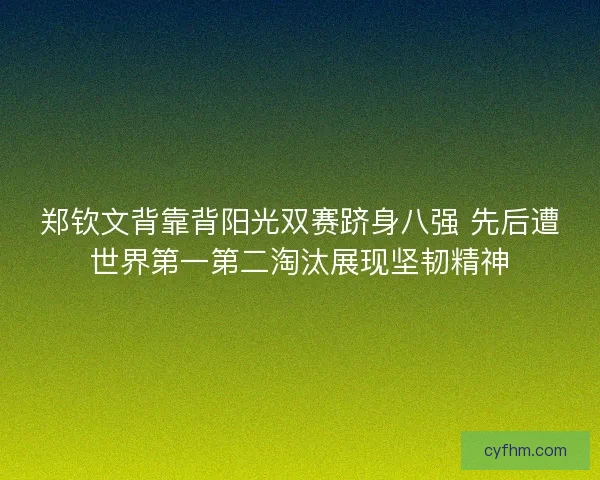 郑钦文背靠背阳光双赛跻身八强 先后遭世界第一第二淘汰展现坚韧精神