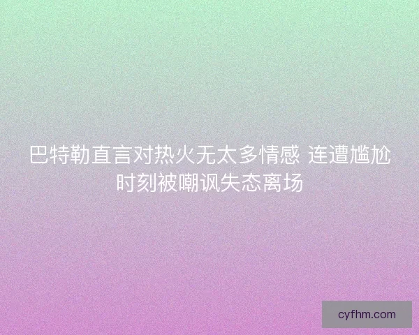 巴特勒直言对热火无太多情感 连遭尴尬时刻被嘲讽失态离场 巴特勒直言对热火无太多情感 连遭尴尬时刻被嘲讽失态离场