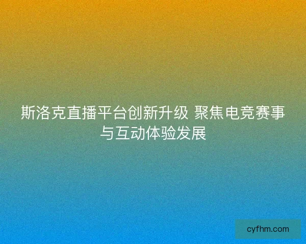 斯洛克直播平台创新升级 聚焦电竞赛事与互动体验发展