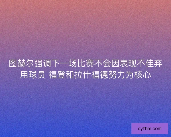 图赫尔强调下一场比赛不会因表现不佳弃用球员 福登和拉什福德努力为核心