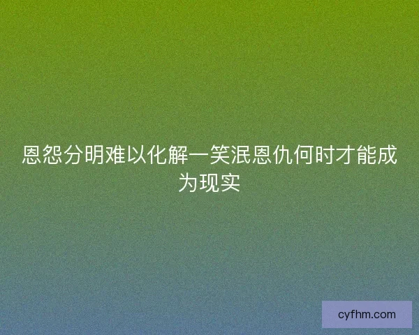 恩怨分明难以化解一笑泯恩仇何时才能成为现实