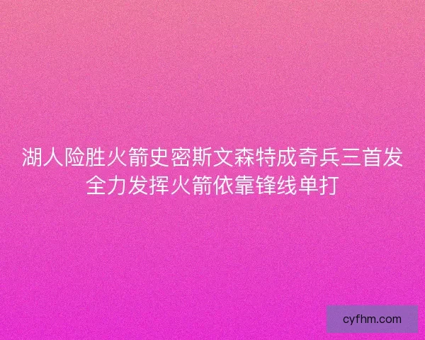 湖人险胜火箭史密斯文森特成奇兵三首发全力发挥火箭依靠锋线单打