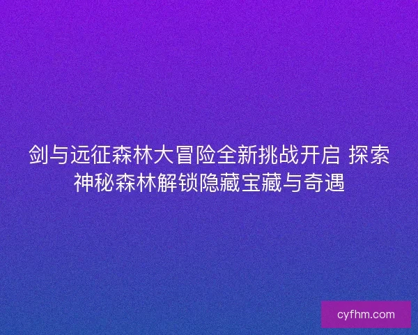 剑与远征森林大冒险全新挑战开启 探索神秘森林解锁隐藏宝藏与奇遇