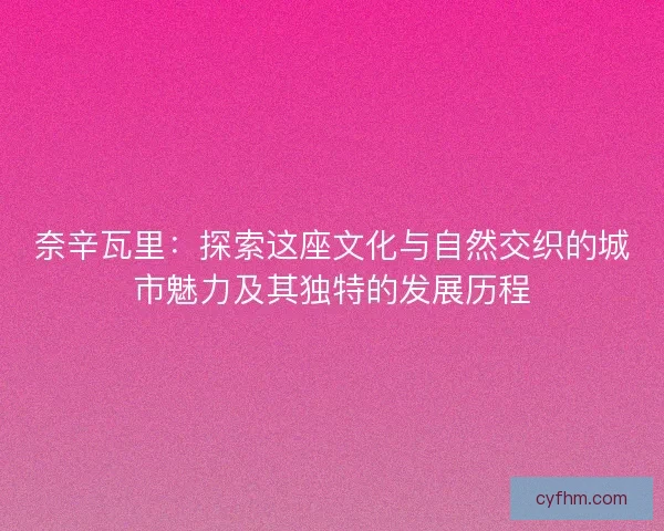 奈辛瓦里：探索这座文化与自然交织的城市魅力及其独特的发展历程