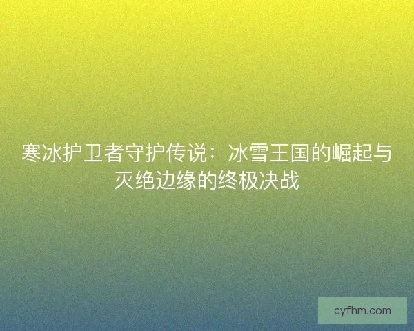 寒冰护卫者守护传说：冰雪王国的崛起与灭绝边缘的终极决战
