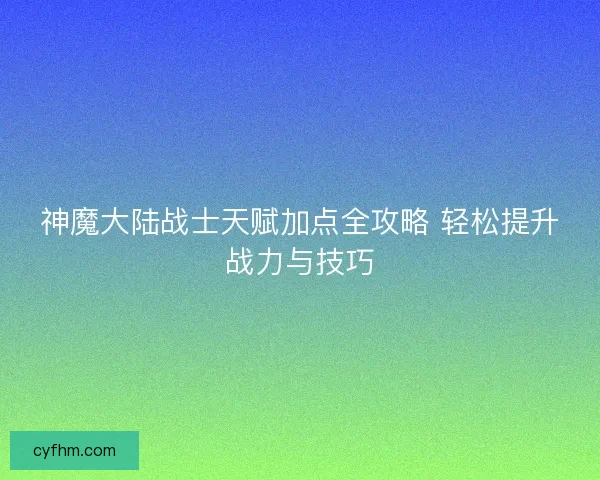 神魔大陆战士天赋加点全攻略 轻松提升战力与技巧