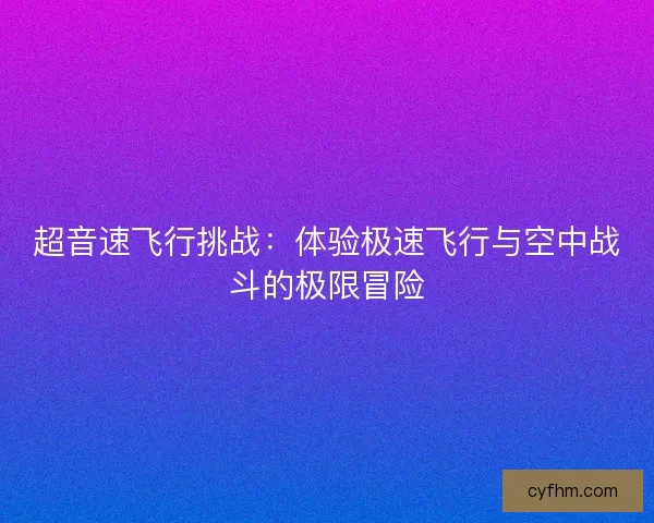 超音速飞行挑战：体验极速飞行与空中战斗的极限冒险