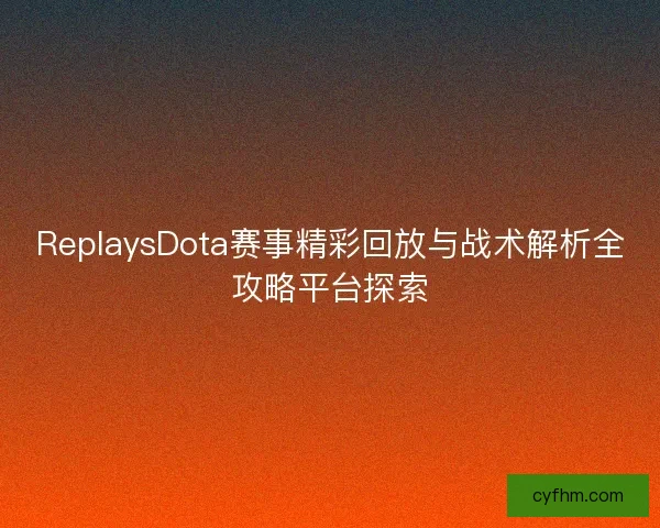 ReplaysDota赛事精彩回放与战术解析全攻略平台探索