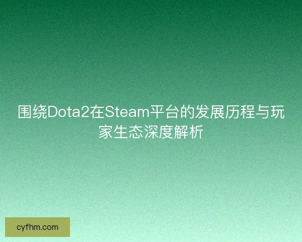 围绕Dota2在Steam平台的发展历程与玩家生态深度解析