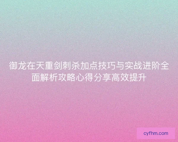御龙在天重剑刺杀加点技巧与实战进阶全面解析攻略心得分享高效提升 御龙在天重剑刺杀加点技巧与实战进阶全面解析攻略心得分享高效提升