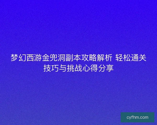 梦幻西游金兜洞副本攻略解析 轻松通关技巧与挑战心得分享