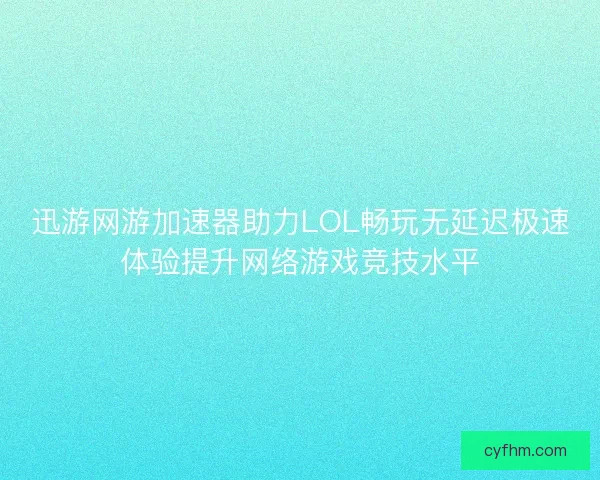 迅游网游加速器助力LOL畅玩无延迟极速体验提升网络游戏竞技水平