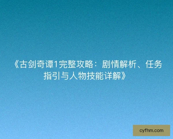 《古剑奇谭1完整攻略:剧情解析、任务指引与人物技能详解》 《古剑奇谭1完整攻略:剧情解析、任务指引与人物技能详解》