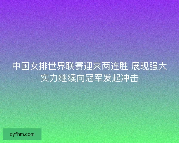中国女排世界联赛迎来两连胜 展现强大实力继续向冠军发起冲击 中国女排世界联赛迎来两连胜 展现强大实力继续向冠军发起冲击