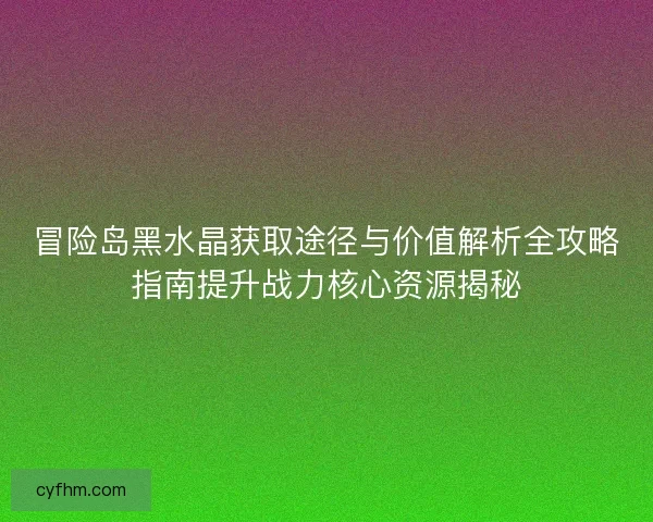 冒险岛黑水晶获取途径与价值解析全攻略指南提升战力核心资源揭秘