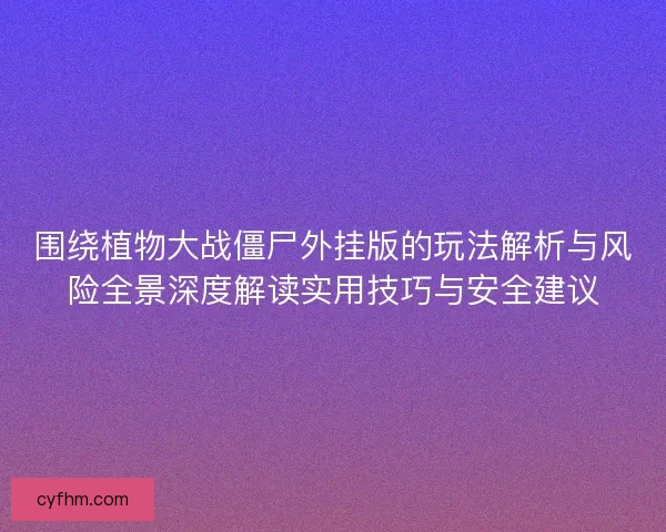 围绕植物大战僵尸外挂版的玩法解析与风险全景深度解读实用技巧与安全建议