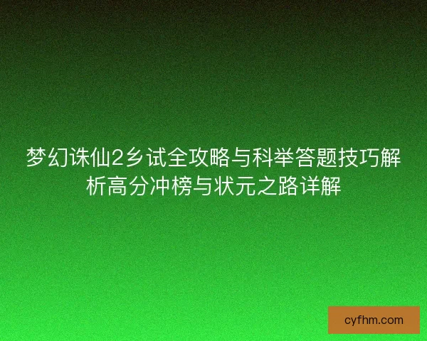 梦幻诛仙2乡试全攻略与科举答题技巧解析高分冲榜与状元之路详解 梦幻诛仙2乡试全攻略与科举答题技巧解析高分冲榜与状元之路详解