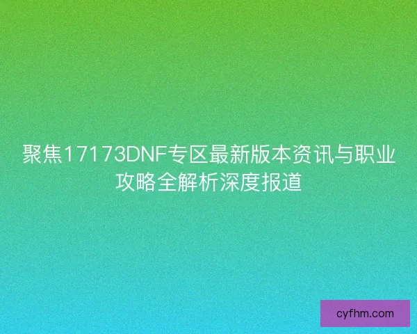聚焦17173DNF专区最新版本资讯与职业攻略全解析深度报道 聚焦17173DNF专区最新版本资讯与职业攻略全解析深度报道