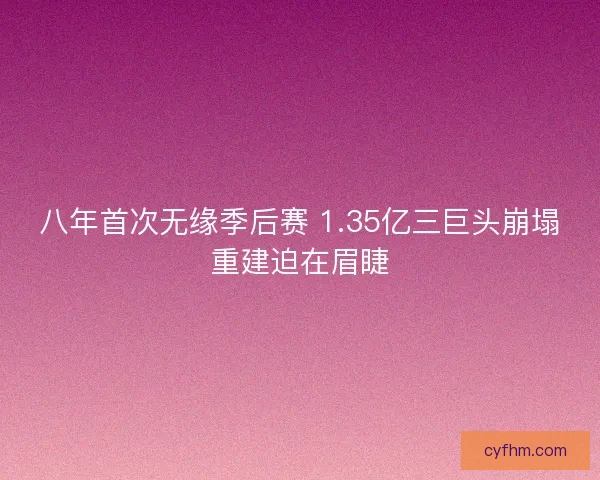 八年首次无缘季后赛 1.35亿三巨头崩塌重建迫在眉睫