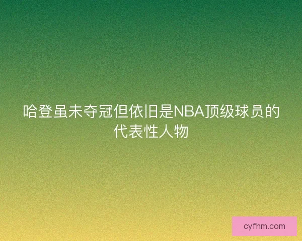 哈登虽未夺冠但依旧是NBA顶级球员的代表性人物