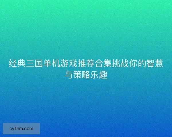 经典三国单机游戏推荐合集挑战你的智慧与策略乐趣