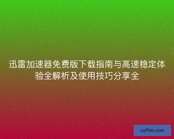 迅雷加速器免费版下载指南与高速稳定体验全解析及使用技巧分享全
