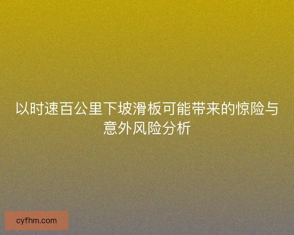 以时速百公里下坡滑板可能带来的惊险与意外风险分析