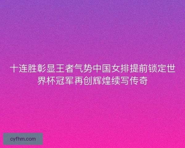 十连胜彰显王者气势中国女排提前锁定世界杯冠军再创辉煌续写传奇