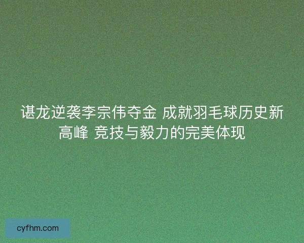 谌龙逆袭李宗伟夺金 成就羽毛球历史新高峰 竞技与毅力的完美体现