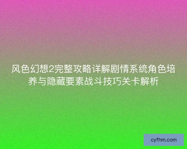 风色幻想2完整攻略详解剧情系统角色培养与隐藏要素战斗技巧关卡解析