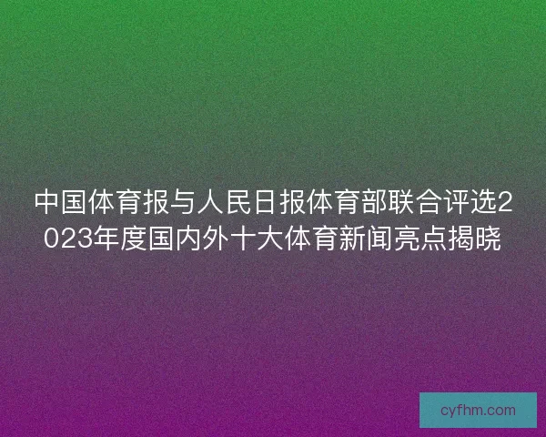中国体育报与人民日报体育部联合评选2023年度国内外十大体育新闻亮点揭晓