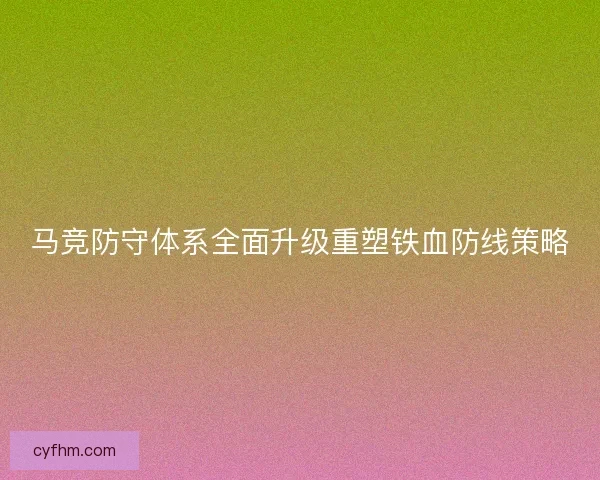 马竞防守体系全面升级重塑铁血防线策略