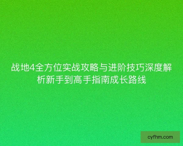 战地4全方位实战攻略与进阶技巧深度解析新手到高手指南成长路线 战地4全方位实战攻略与进阶技巧深度解析新手到高手指南成长路线