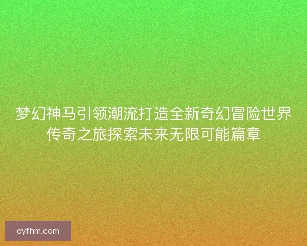 梦幻神马引领潮流打造全新奇幻冒险世界传奇之旅探索未来无限可能篇章 梦幻神马引领潮流打造全新奇幻冒险世界传奇之旅探索未来无限可能篇章