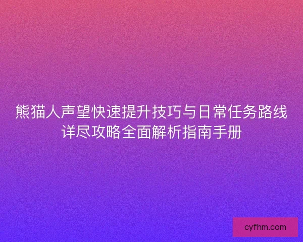 熊猫人声望快速提升技巧与日常任务路线详尽攻略全面解析指南手册