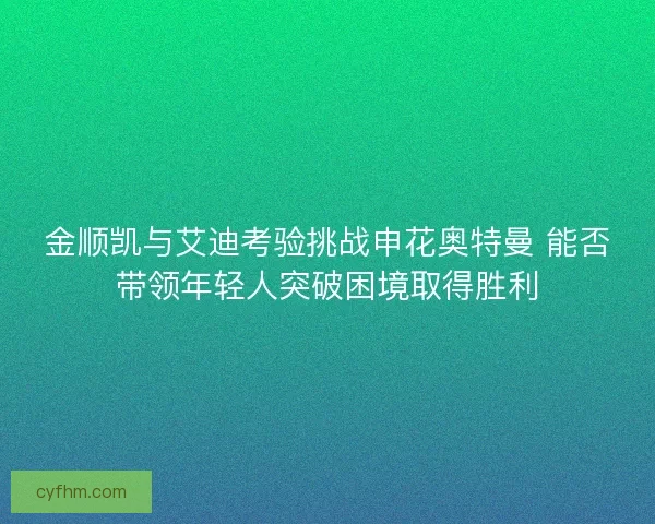 金顺凯与艾迪考验挑战申花奥特曼 能否带领年轻人突破困境取得胜利