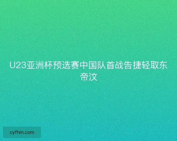 U23亚洲杯预选赛中国队首战告捷轻取东帝汶 U23亚洲杯预选赛中国队首战告捷轻取东帝汶