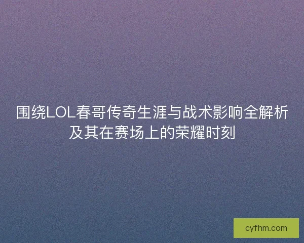 围绕LOL春哥传奇生涯与战术影响全解析及其在赛场上的荣耀时刻 围绕LOL春哥传奇生涯与战术影响全解析及其在赛场上的荣耀时刻