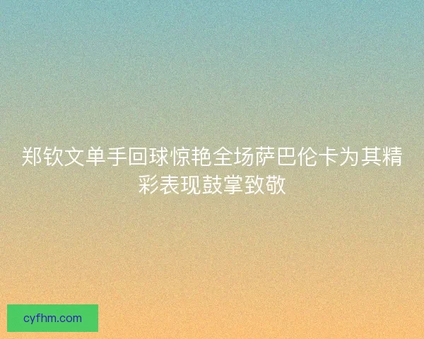郑钦文单手回球惊艳全场萨巴伦卡为其精彩表现鼓掌致敬 郑钦文单手回球惊艳全场萨巴伦卡为其精彩表现鼓掌致敬