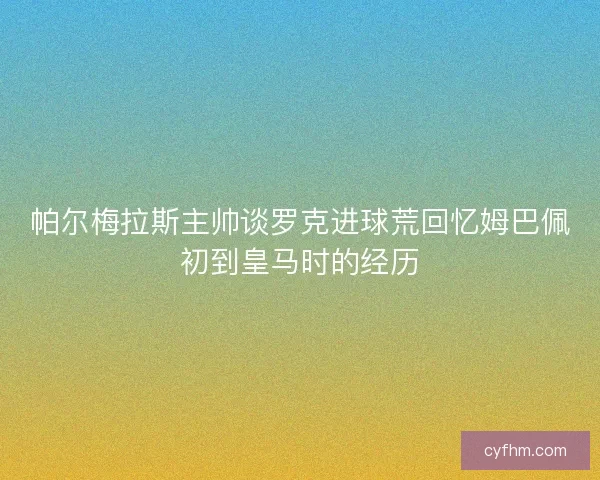 帕尔梅拉斯主帅谈罗克进球荒回忆姆巴佩初到皇马时的经历