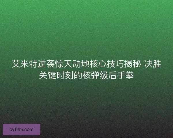 艾米特逆袭惊天动地核心技巧揭秘 决胜关键时刻的核弹级后手拳 艾米特逆袭惊天动地核心技巧揭秘 决胜关键时刻的核弹级后手拳