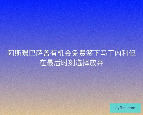 阿斯曝巴萨曾有机会免费签下马丁内利但在最后时刻选择放弃 阿斯曝巴萨曾有机会免费签下马丁内利但在最后时刻选择放弃