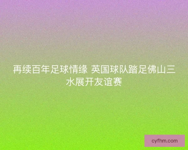 再续百年足球情缘 英国球队踏足佛山三水展开友谊赛