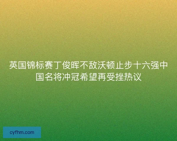 英国锦标赛丁俊晖不敌沃顿止步十六强中国名将冲冠希望再受挫热议