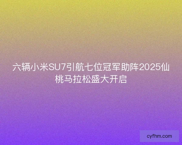 六辆小米SU7引航七位冠军助阵2025仙桃马拉松盛大开启