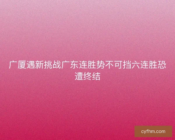 广厦遇新挑战广东连胜势不可挡六连胜恐遭终结