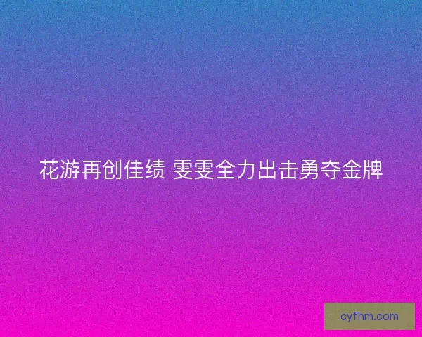 花游再创佳绩 雯雯全力出击勇夺金牌